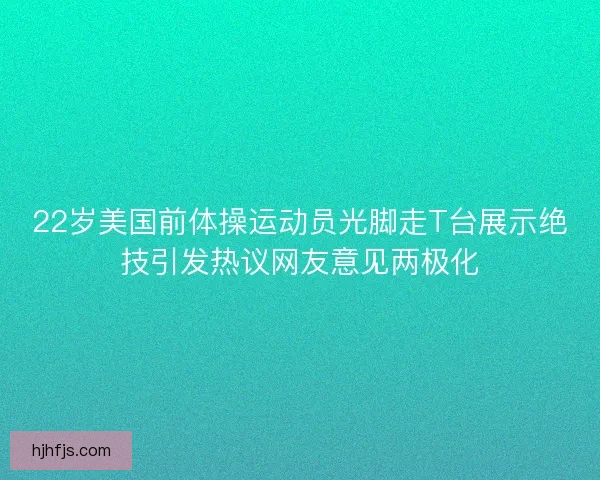 22岁美国前体操运动员光脚走T台展示绝技引发热议网友意见两极化