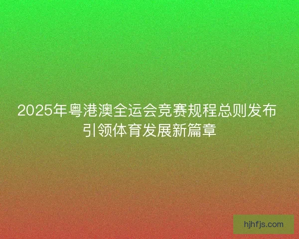 2025年粤港澳全运会竞赛规程总则发布 引领体育发展新篇章