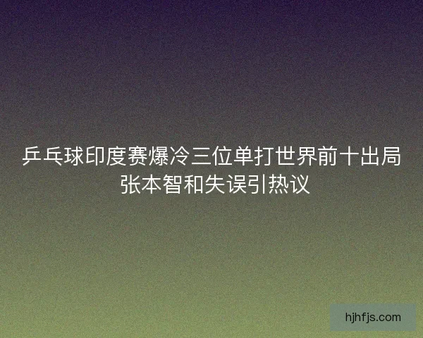 乒乓球印度赛爆冷三位单打世界前十出局 张本智和失误引热议