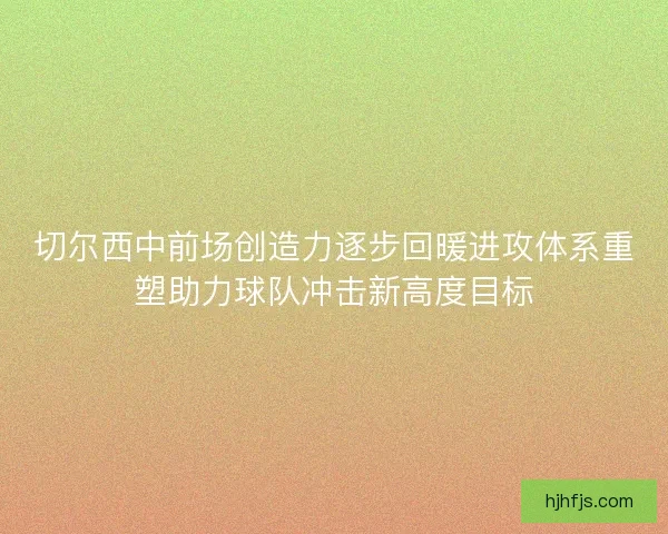 切尔西中前场创造力逐步回暖进攻体系重塑助力球队冲击新高度目标