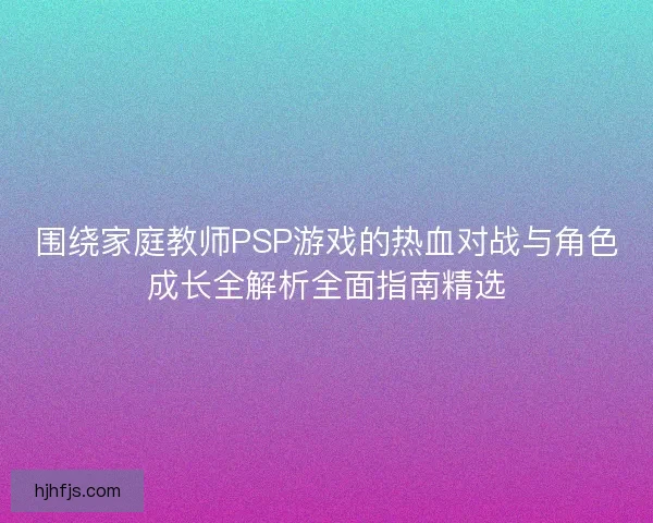 围绕家庭教师PSP游戏的热血对战与角色成长全解析全面指南精选