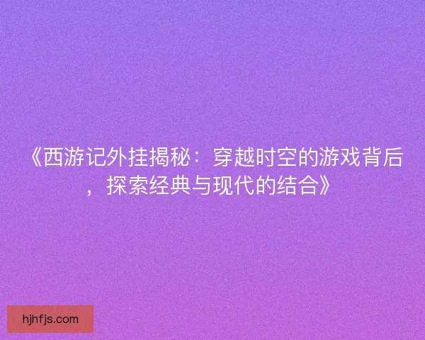 《西游记外挂揭秘：穿越时空的游戏背后，探索经典与现代的结合》