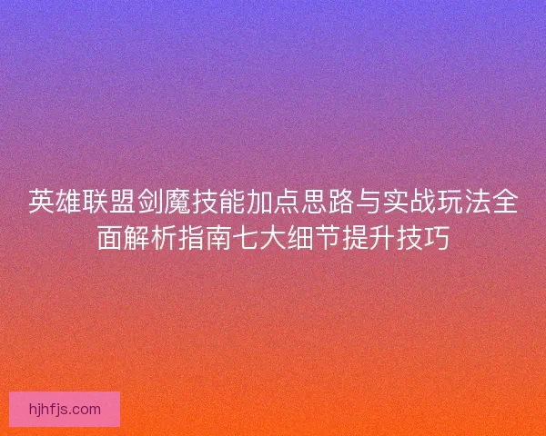 英雄联盟剑魔技能加点思路与实战玩法全面解析指南七大细节提升技巧