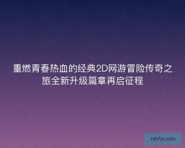 重燃青春热血的经典2D网游冒险传奇之旅全新升级篇章再启征程