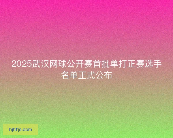 2025武汉网球公开赛首批单打正赛选手名单正式公布