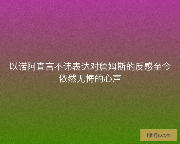 以诺阿直言不讳表达对詹姆斯的反感至今依然无悔的心声