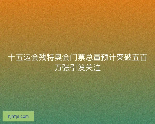 十五运会残特奥会门票总量预计突破五百万张引发关注