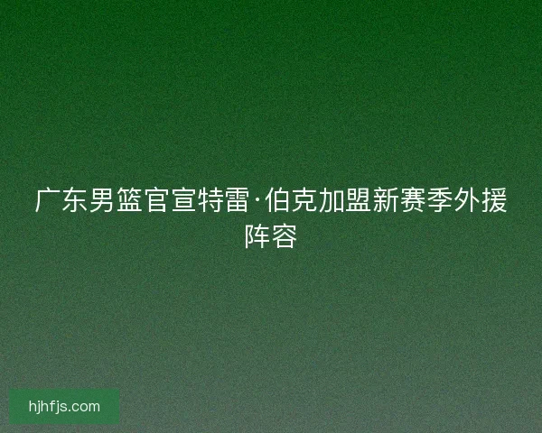 广东男篮官宣特雷·伯克加盟新赛季外援阵容