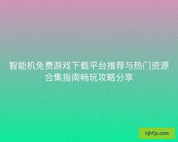 智能机免费游戏下载平台推荐与热门资源合集指南畅玩攻略分享