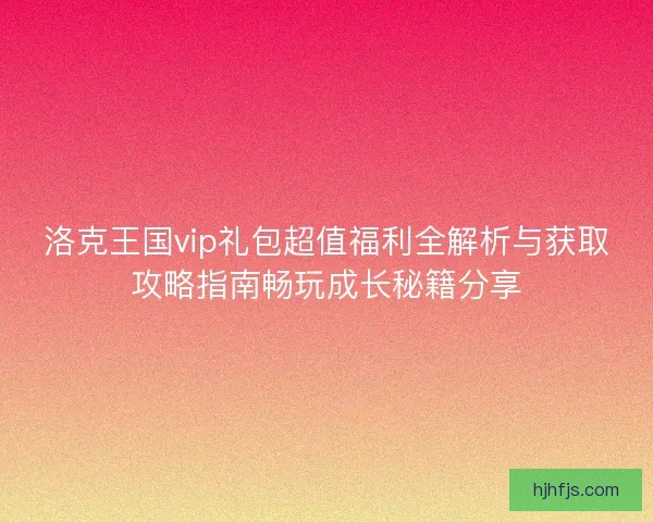 洛克王国vip礼包超值福利全解析与获取攻略指南畅玩成长秘籍分享