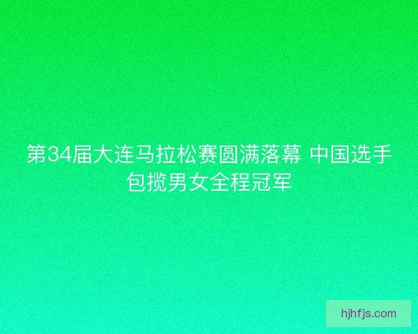 第34届大连马拉松赛圆满落幕 中国选手包揽男女全程冠军