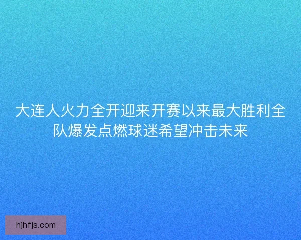 大连人火力全开迎来开赛以来最大胜利全队爆发点燃球迷希望冲击未来