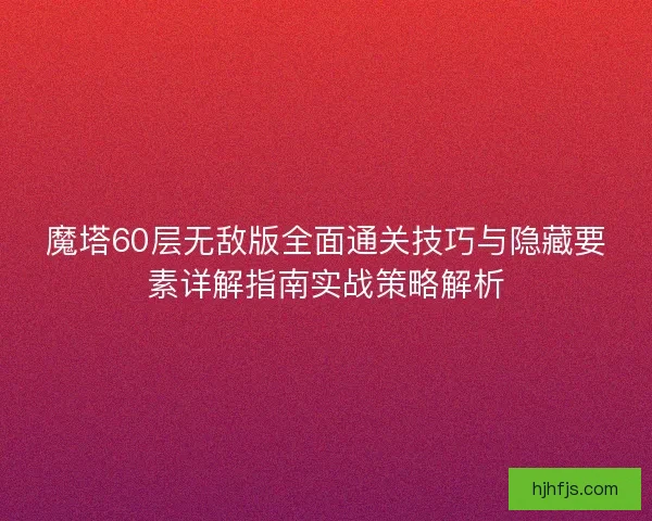 魔塔60层无敌版全面通关技巧与隐藏要素详解指南实战策略解析