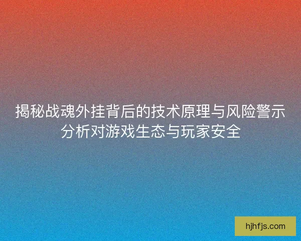 揭秘战魂外挂背后的技术原理与风险警示分析对游戏生态与玩家安全