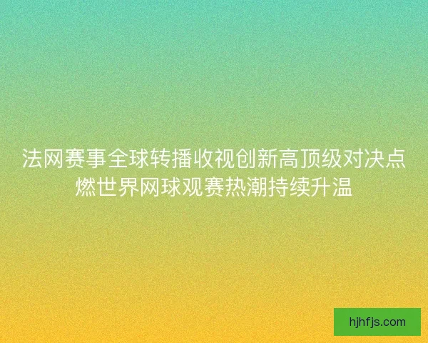 法网赛事全球转播收视创新高顶级对决点燃世界网球观赛热潮持续升温