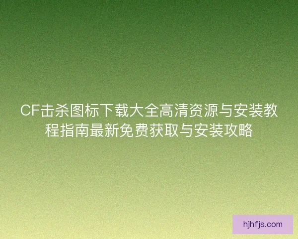 CF击杀图标下载大全高清资源与安装教程指南最新免费获取与安装攻略