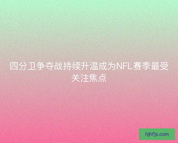 四分卫争夺战持续升温成为NFL赛季最受关注焦点