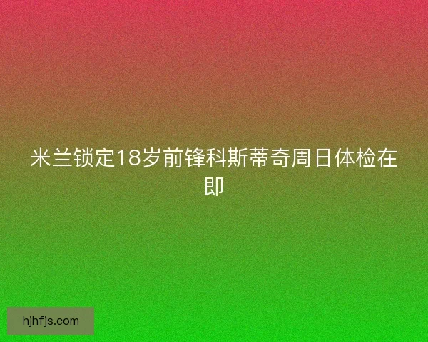 米兰锁定18岁前锋科斯蒂奇周日体检在即