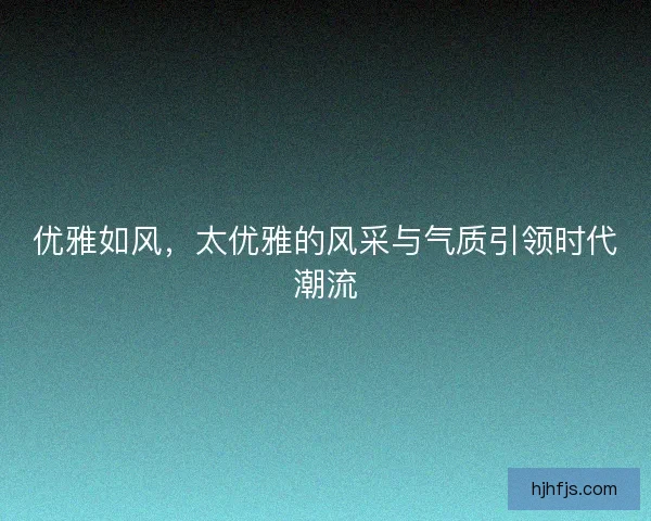 优雅如风，太优雅的风采与气质引领时代潮流