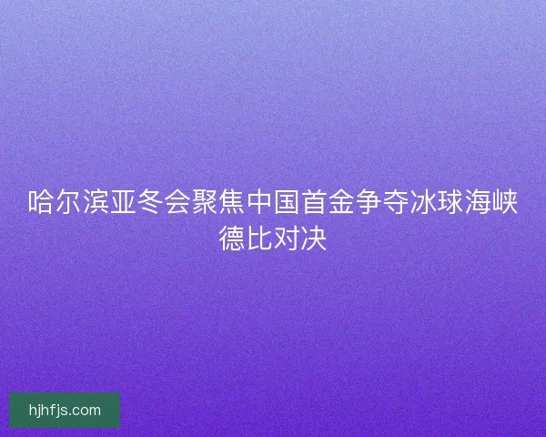 哈尔滨亚冬会聚焦中国首金争夺冰球海峡德比对决
