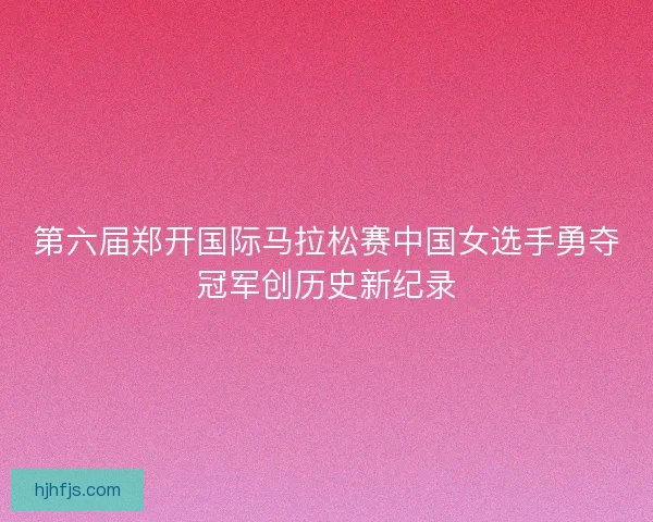 第六届郑开国际马拉松赛中国女选手勇夺冠军创历史新纪录