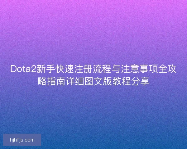 Dota2新手快速注册流程与注意事项全攻略指南详细图文版教程分享