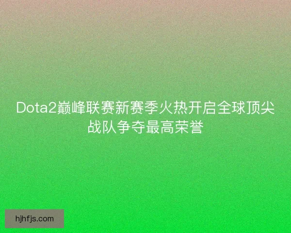 Dota2巅峰联赛新赛季火热开启全球顶尖战队争夺最高荣誉