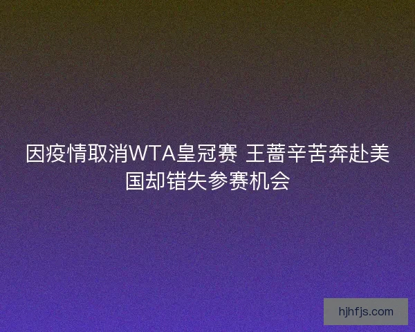 因疫情取消WTA皇冠赛 王蔷辛苦奔赴美国却错失参赛机会